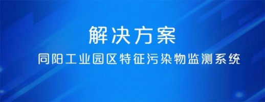 同陽工業園區特征污染物監測系統 | 精準識別特征污染物 建立“定質定量定位”管控模式